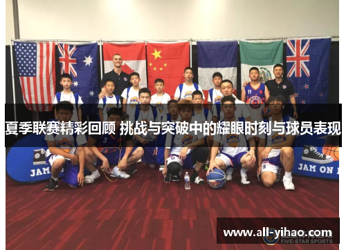 夏季联赛精彩回顾 挑战与突破中的耀眼时刻与球员表现