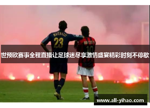 世预欧赛事全程直播让足球迷尽享激情盛宴精彩时刻不停歇