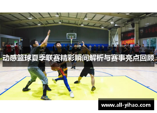 动感篮球夏季联赛精彩瞬间解析与赛事亮点回顾