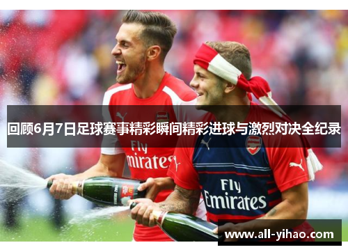 回顾6月7日足球赛事精彩瞬间精彩进球与激烈对决全纪录