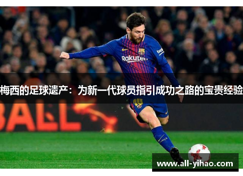 梅西的足球遗产：为新一代球员指引成功之路的宝贵经验