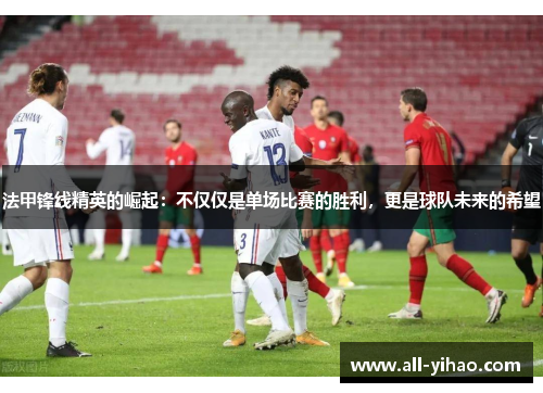 法甲锋线精英的崛起：不仅仅是单场比赛的胜利，更是球队未来的希望