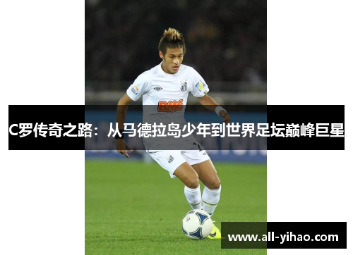 C罗传奇之路：从马德拉岛少年到世界足坛巅峰巨星
