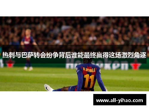 热刺与巴萨转会纷争背后谁能最终赢得这场激烈角逐