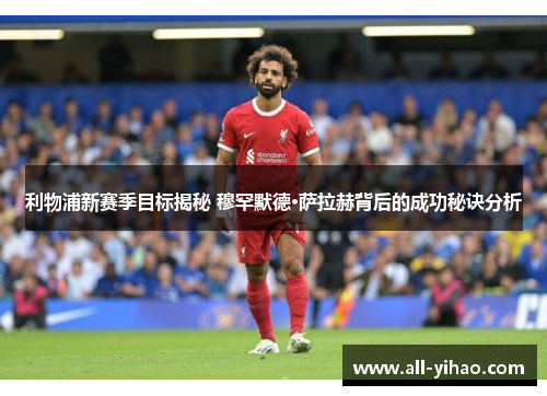 利物浦新赛季目标揭秘 穆罕默德·萨拉赫背后的成功秘诀分析