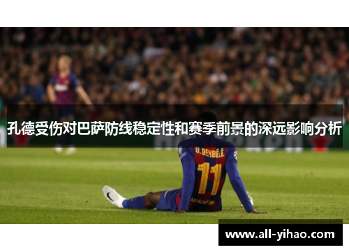 孔德受伤对巴萨防线稳定性和赛季前景的深远影响分析