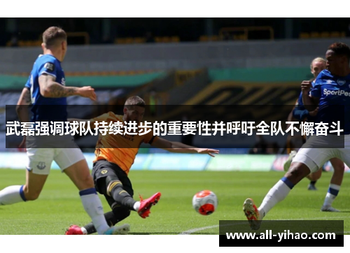 武磊强调球队持续进步的重要性并呼吁全队不懈奋斗