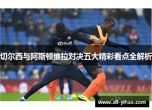 切尔西与阿斯顿维拉对决五大精彩看点全解析