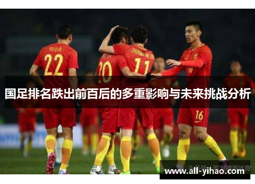 国足排名跌出前百后的多重影响与未来挑战分析