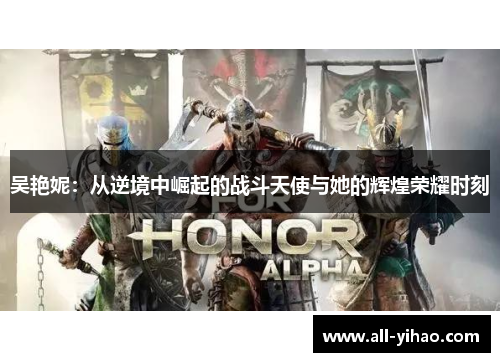吴艳妮：从逆境中崛起的战斗天使与她的辉煌荣耀时刻