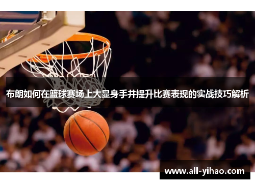 布朗如何在篮球赛场上大显身手并提升比赛表现的实战技巧解析