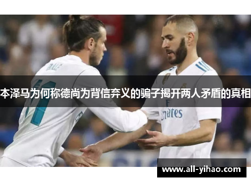 本泽马为何称德尚为背信弃义的骗子揭开两人矛盾的真相