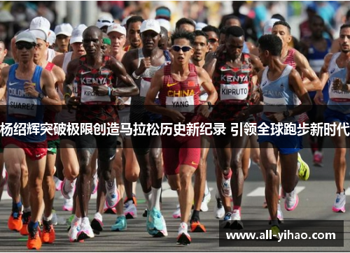 杨绍辉突破极限创造马拉松历史新纪录 引领全球跑步新时代