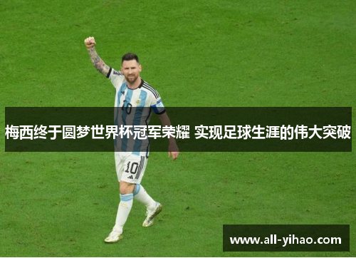 梅西终于圆梦世界杯冠军荣耀 实现足球生涯的伟大突破
