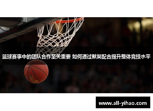 篮球赛事中的团队合作至关重要 如何通过默契配合提升整体竞技水平