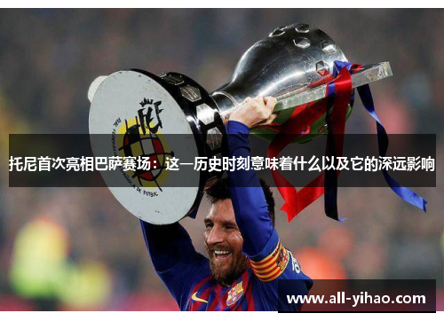 托尼首次亮相巴萨赛场：这一历史时刻意味着什么以及它的深远影响