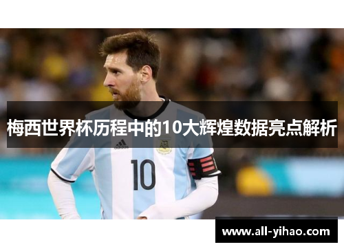 梅西世界杯历程中的10大辉煌数据亮点解析