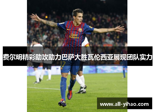 费尔明精彩助攻助力巴萨大胜瓦伦西亚展现团队实力
