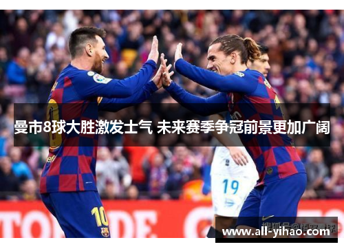 曼市8球大胜激发士气 未来赛季争冠前景更加广阔