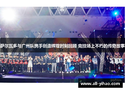 萨尔瓦多与广州队携手创造辉煌时刻回顾 竞技场上不朽的传奇故事