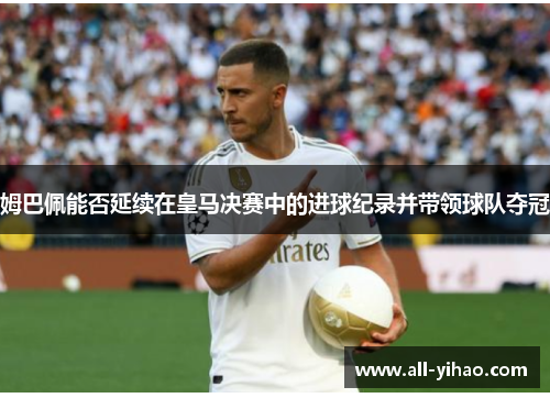 姆巴佩能否延续在皇马决赛中的进球纪录并带领球队夺冠