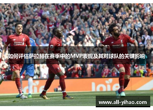 如何评估萨拉赫在赛季中的MVP表现及其对球队的关键影响