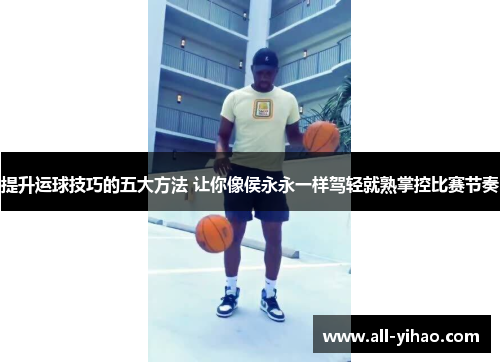 提升运球技巧的五大方法 让你像侯永永一样驾轻就熟掌控比赛节奏