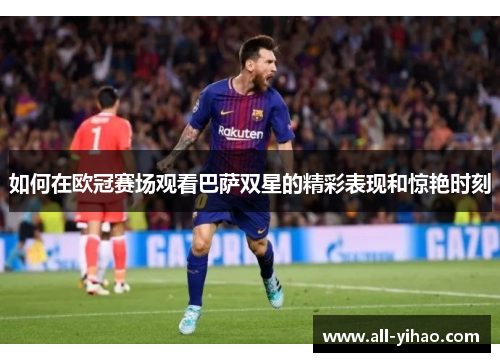 如何在欧冠赛场观看巴萨双星的精彩表现和惊艳时刻