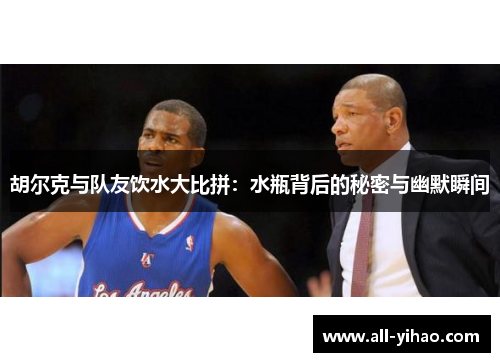 胡尔克与队友饮水大比拼：水瓶背后的秘密与幽默瞬间