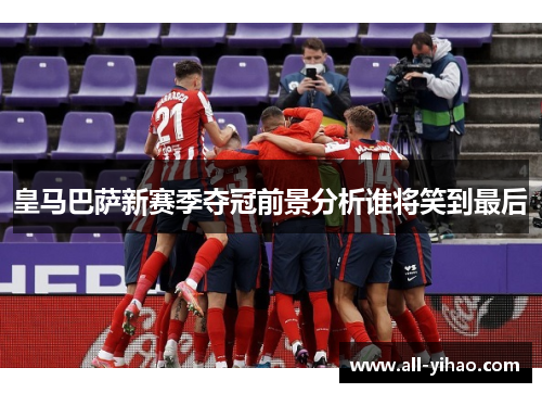 皇马巴萨新赛季夺冠前景分析谁将笑到最后