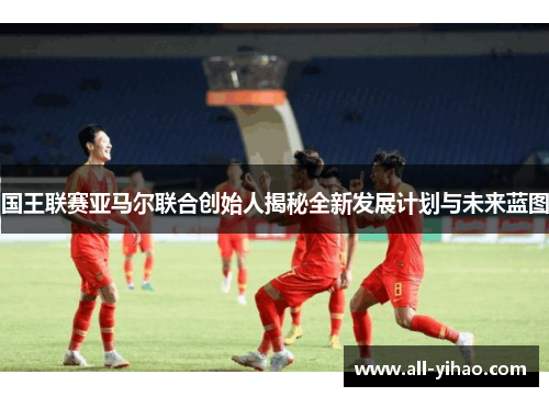 国王联赛亚马尔联合创始人揭秘全新发展计划与未来蓝图