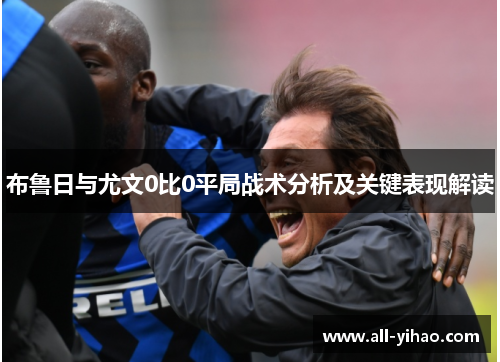 布鲁日与尤文0比0平局战术分析及关键表现解读