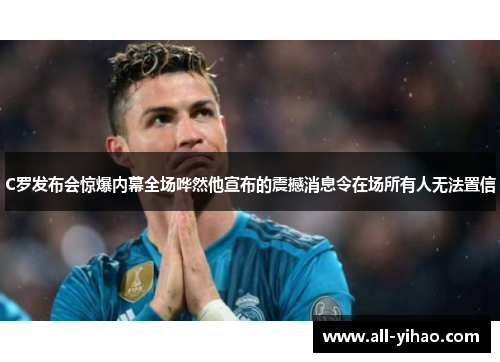 C罗发布会惊爆内幕全场哗然他宣布的震撼消息令在场所有人无法置信