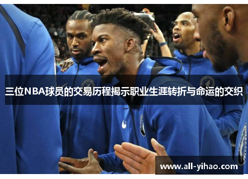 三位NBA球员的交易历程揭示职业生涯转折与命运的交织