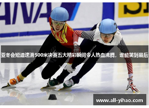 亚冬会短道速滑500米决赛五大精彩瞬间令人热血沸腾，谁能笑到最后