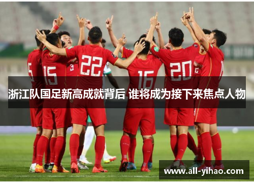 浙江队国足新高成就背后 谁将成为接下来焦点人物