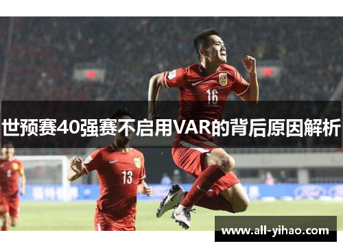 世预赛40强赛不启用VAR的背后原因解析