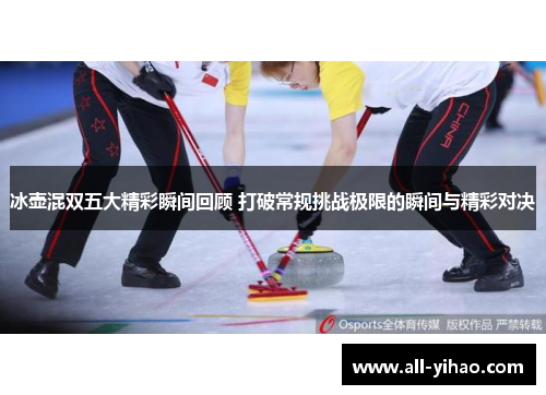 冰壶混双五大精彩瞬间回顾 打破常规挑战极限的瞬间与精彩对决