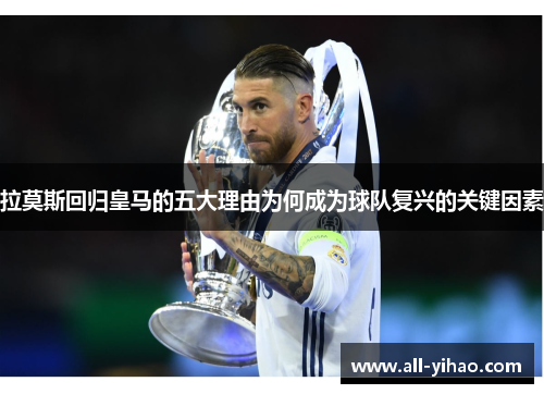拉莫斯回归皇马的五大理由为何成为球队复兴的关键因素