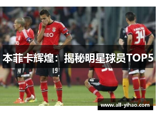 本菲卡辉煌：揭秘明星球员TOP5