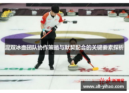 混双冰壶团队协作策略与默契配合的关键要素探析