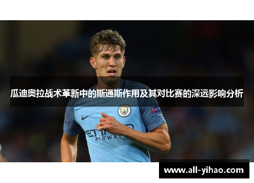 瓜迪奥拉战术革新中的斯通斯作用及其对比赛的深远影响分析