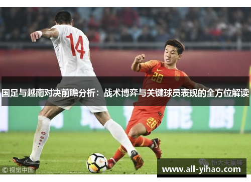 国足与越南对决前瞻分析：战术博弈与关键球员表现的全方位解读