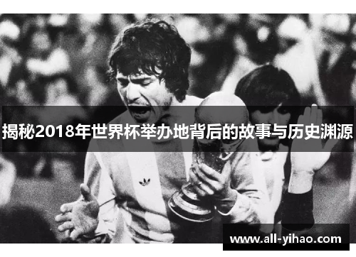揭秘2018年世界杯举办地背后的故事与历史渊源