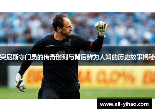 突尼斯守门员的传奇时刻与背后鲜为人知的历史故事揭秘