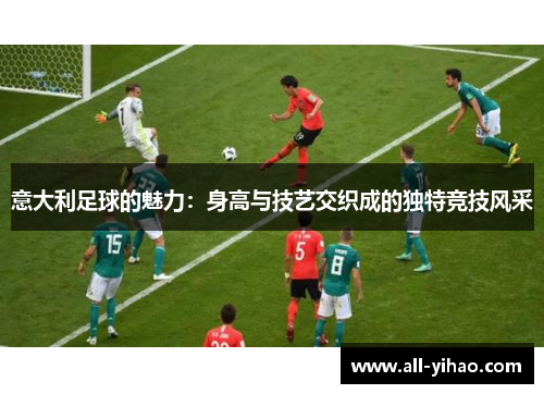 意大利足球的魅力：身高与技艺交织成的独特竞技风采