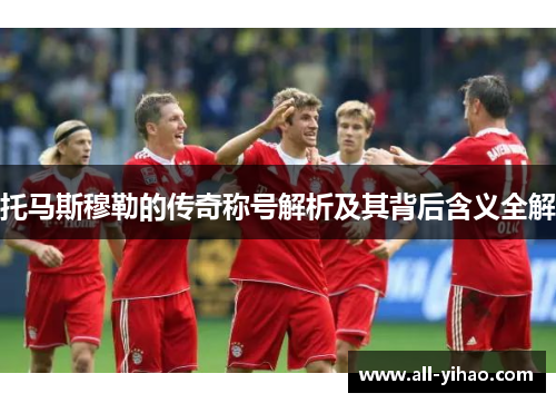 托马斯穆勒的传奇称号解析及其背后含义全解