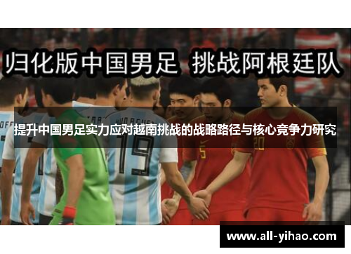 提升中国男足实力应对越南挑战的战略路径与核心竞争力研究