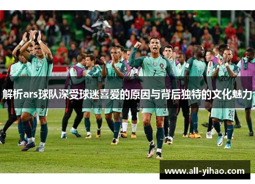 解析ars球队深受球迷喜爱的原因与背后独特的文化魅力