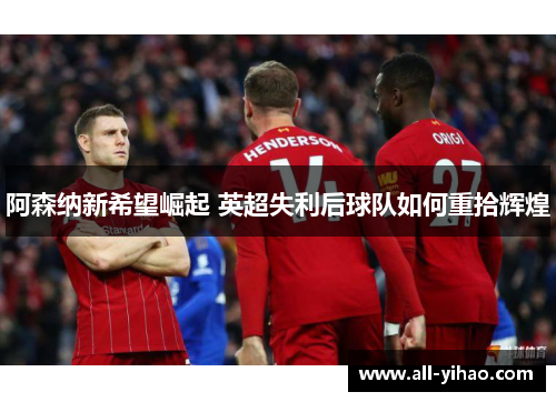 阿森纳新希望崛起 英超失利后球队如何重拾辉煌